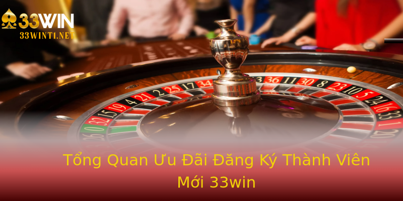Tổng Quan Ưu Đãi Đăng Ký Thành Viên Mới 33win