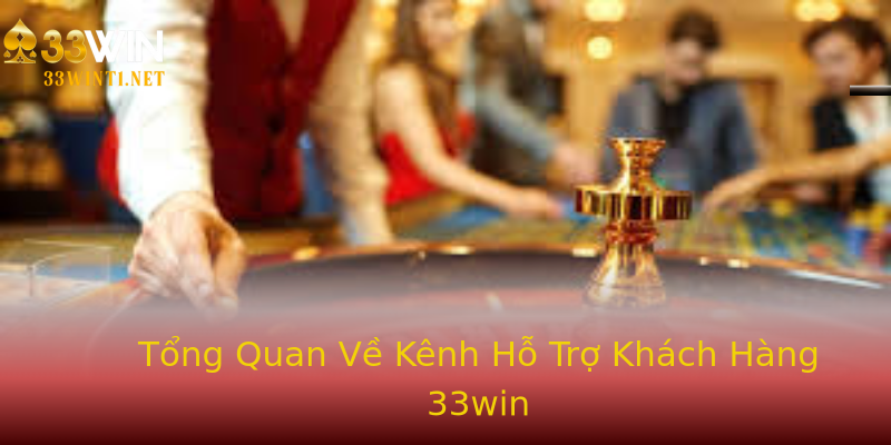 Tổng Quan Về Kênh Hỗ Trợ Khách Hàng 33win