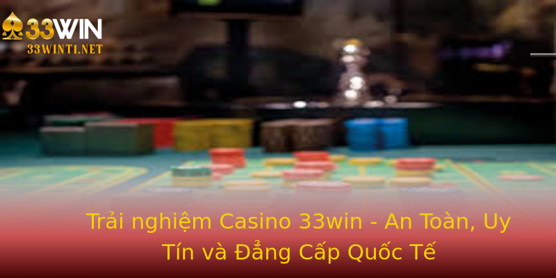 Trải nghiệm Casino 33win - An Toàn, Uy Tín và Đẳng Cấp Quốc Tế