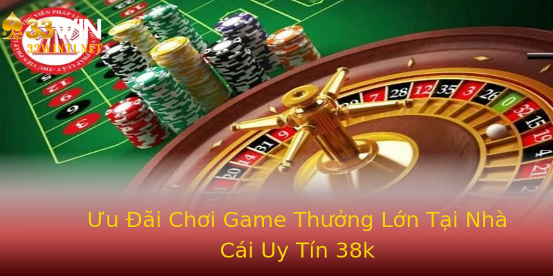 Ưu Đãi Chơi Game Thưởng Lớn Tại Nhà Cái Uy Tín 38k